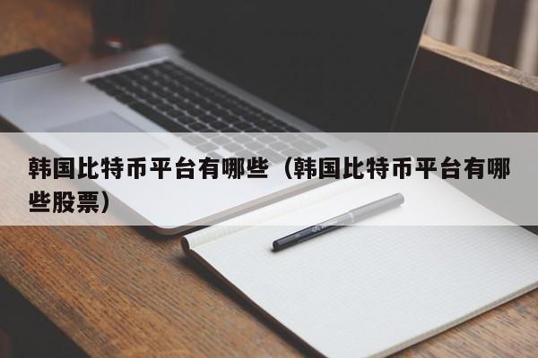 韩国比特币平台有哪些(韩国比特币平台有哪些<a href=https://www.zgjsgccyw.cn/gupiao/ target=_blank class=infotextkey>股票</a>)