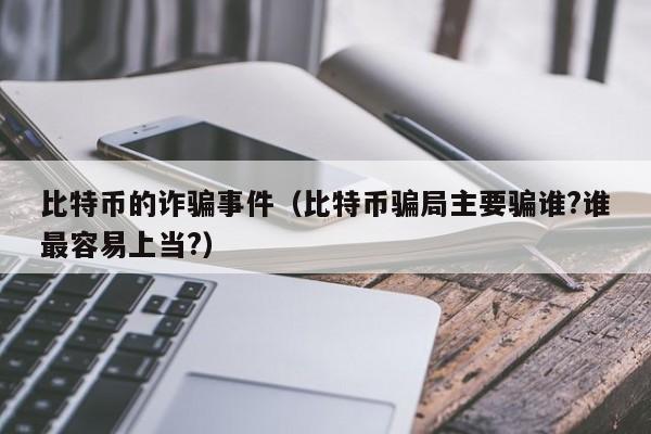 比特币的诈骗事件(比特币骗局主要骗谁?谁最容易上当?)